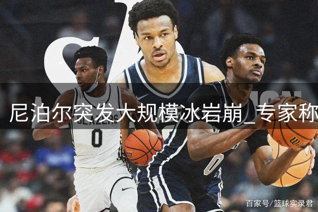 尼泊尔突发大规模冰岩崩 专家称与气候变暖密切相关